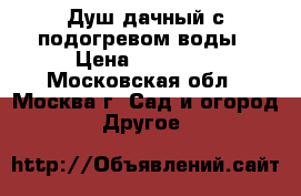 Душ дачный с подогревом воды › Цена ­ 25 000 - Московская обл., Москва г. Сад и огород » Другое   